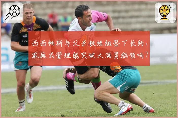 西西帕斯与父亲教练组签下长约，家庭式管理能突破大满贯瓶颈吗？