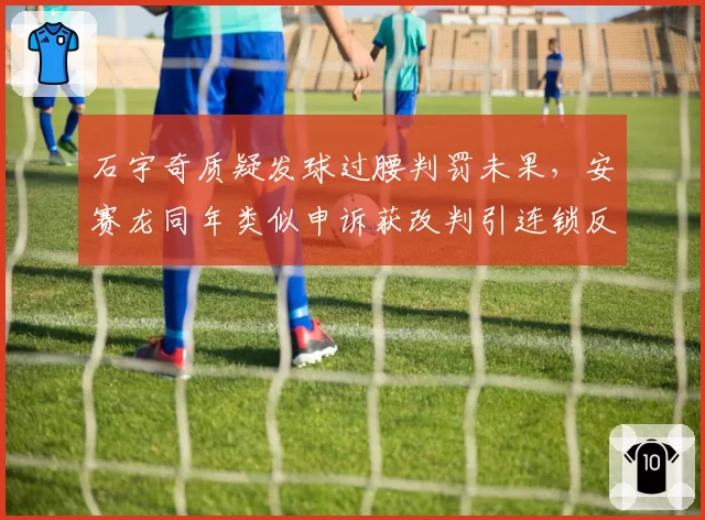 石宇奇质疑发球过腰判罚未果，安赛龙同年类似申诉获改判引连锁反应