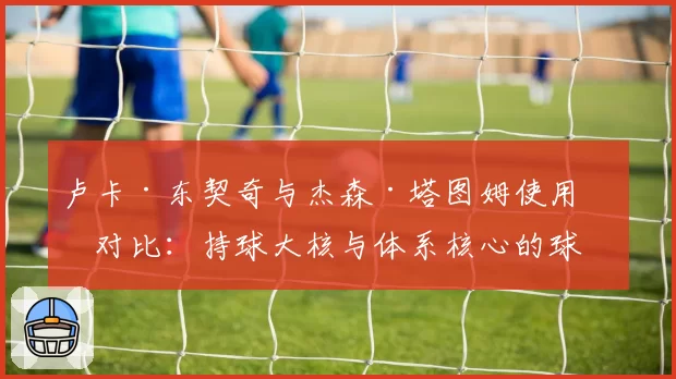 卢卡·东契奇与杰森·塔图姆使用率对比:持球大核与体系核心的球权分配差异