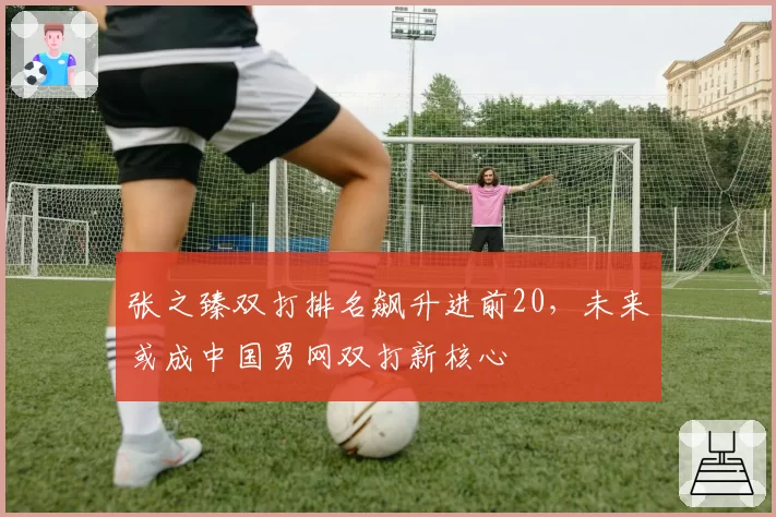 张之臻双打排名飙升进前20,未来或成中国男网双打新核心