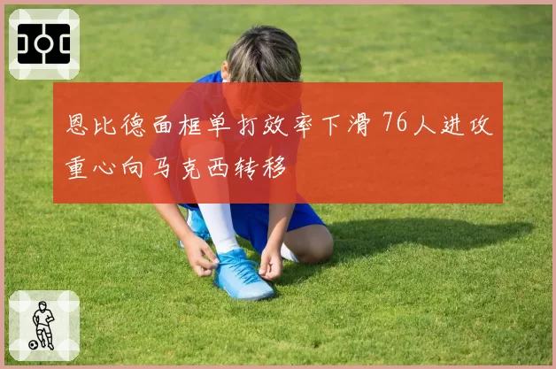 恩比德面框单打效率下滑 76人进攻重心向马克西转移