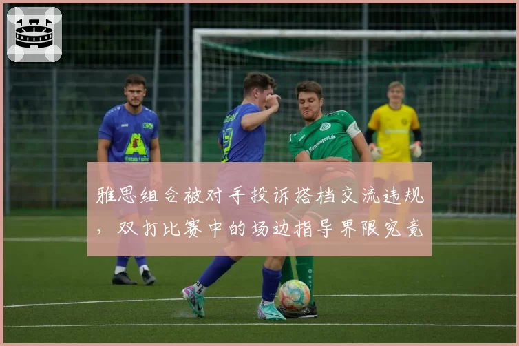 雅思组合被对手投诉搭档交流违规,双打比赛中的场边指导界限究竟在哪?