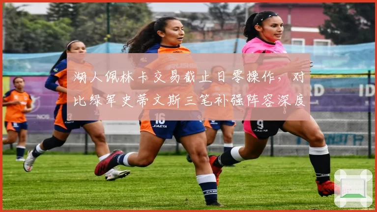 湖人佩林卡交易截止日零操作，对比绿军史蒂文斯三笔补强阵容深度差距明显