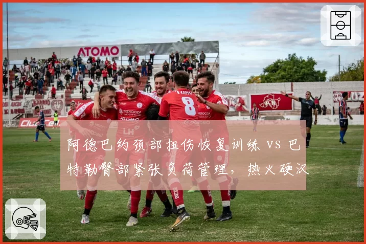 阿德巴约颈部扭伤恢复训练 vs 巴特勒臀部紧张负荷管理，热火硬汉复出时间表分化