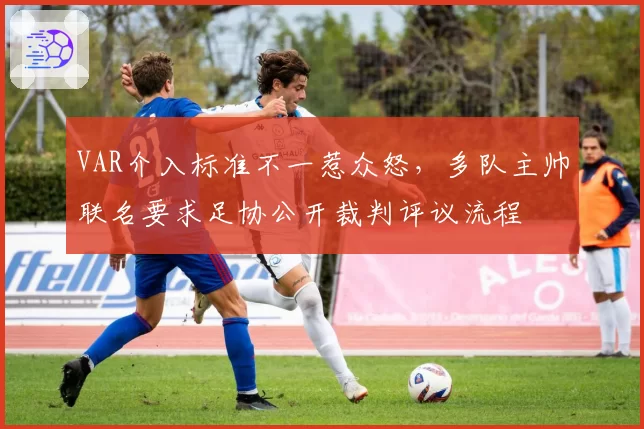 VAR介入标准不一惹众怒,多队主帅联名要求足协公开裁判评议流程
