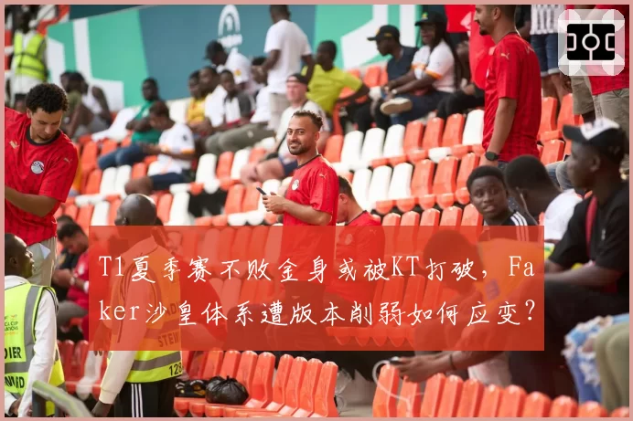 T1夏季赛不败金身或被KT打破，Faker沙皇体系遭版本削弱如何应变？