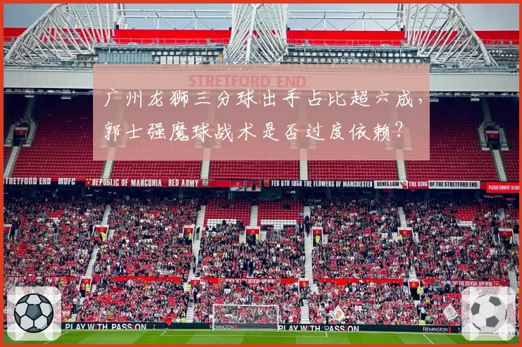 广州龙狮三分球出手占比超六成，郭士强魔球战术是否过度依赖？