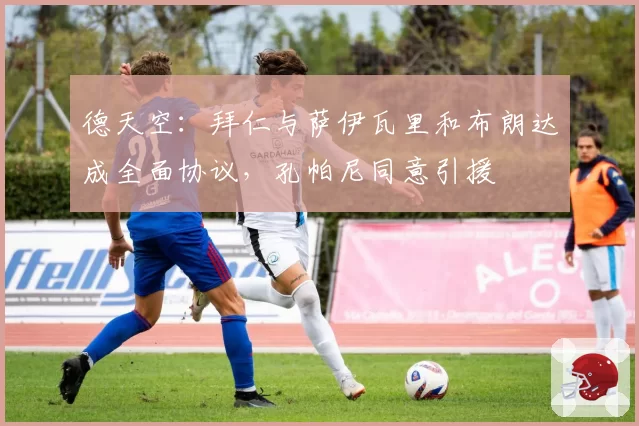 德天空：拜仁与萨伊瓦里和布朗达成全面协议，孔帕尼同意引援