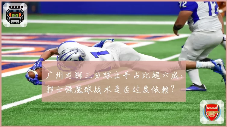 广州龙狮三分球出手占比超六成，郭士强魔球战术是否过度依赖？