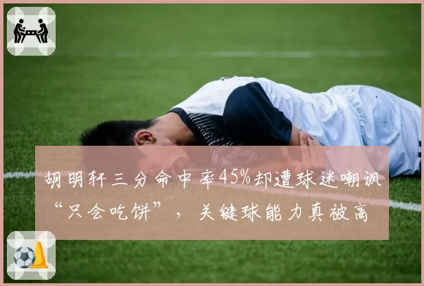 胡明轩三分命中率45%却遭球迷嘲讽“只会吃饼”，关键球能力真被高估？