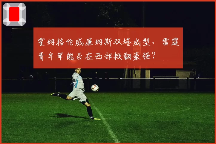 霍姆格伦威廉姆斯双塔成型，雷霆青年军能否在西部掀翻豪强？
