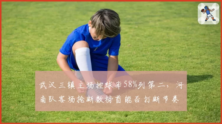 武汉三镇主场控球率58%列第二，河南队客场抢断数榜首能否打断节奏？