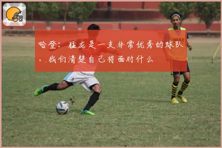 哈登：猛龙是一支非常优秀的球队，我们清楚自己将面对什么