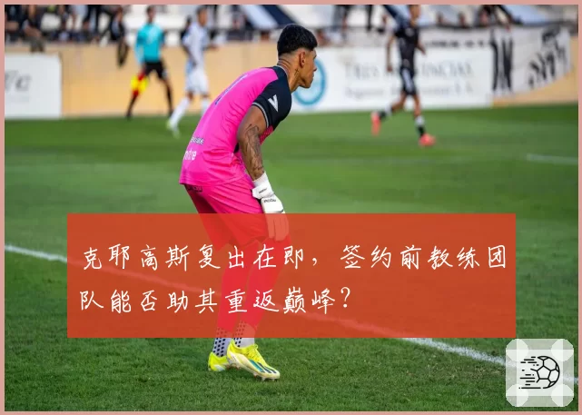 克耶高斯复出在即，签约前教练团队能否助其重返巅峰？