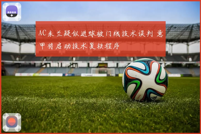 AC米兰疑似进球被门线技术误判 意甲将启动技术复核程序