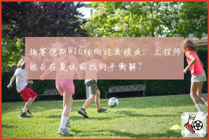 梅赛德斯W16转向过度顽疾：工程师能否在夏休前找到平衡解？