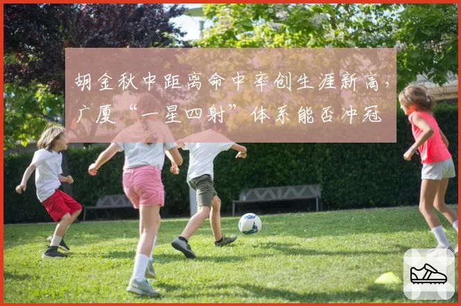 胡金秋中距离命中率创生涯新高，广厦“一星四射”体系能否冲冠