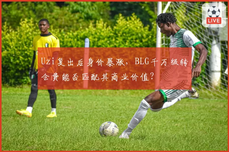 Uzi复出后身价暴涨，BLG千万级转会费能否匹配其商业价值？