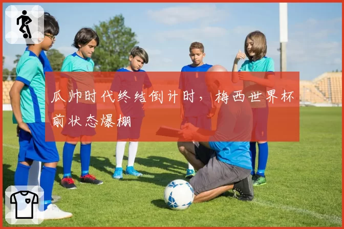 瓜帅时代终结倒计时，梅西世界杯前状态爆棚
