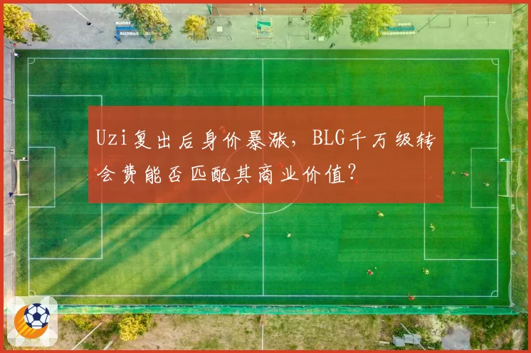 Uzi复出后身价暴涨，BLG千万级转会费能否匹配其商业价值？