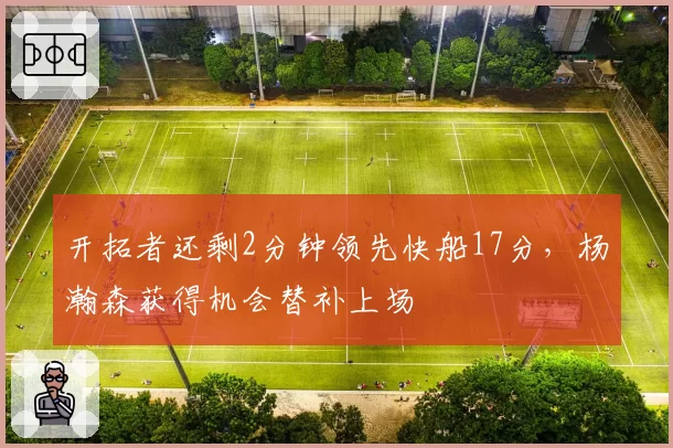 开拓者还剩2分钟领先快船17分,杨瀚森获得机会替补上场