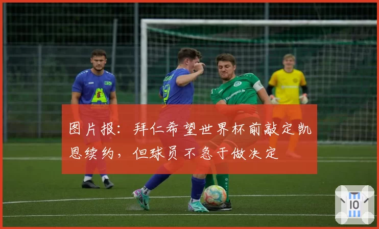图片报:拜仁希望世界杯前敲定凯恩续约,但球员不急于做决定