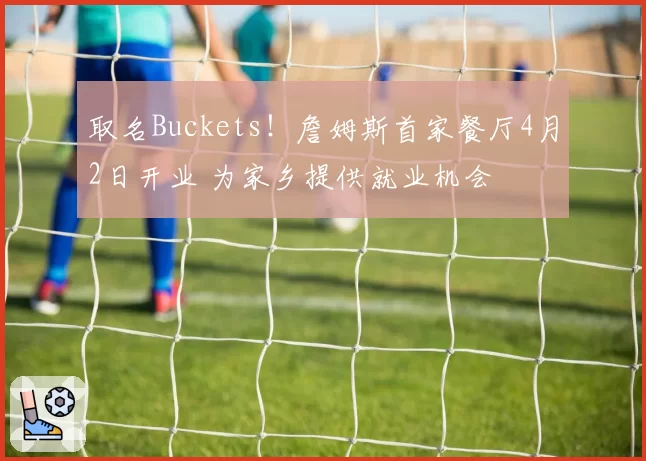 取名Buckets!詹姆斯首家餐厅4月2日开业 为家乡提供就业机会