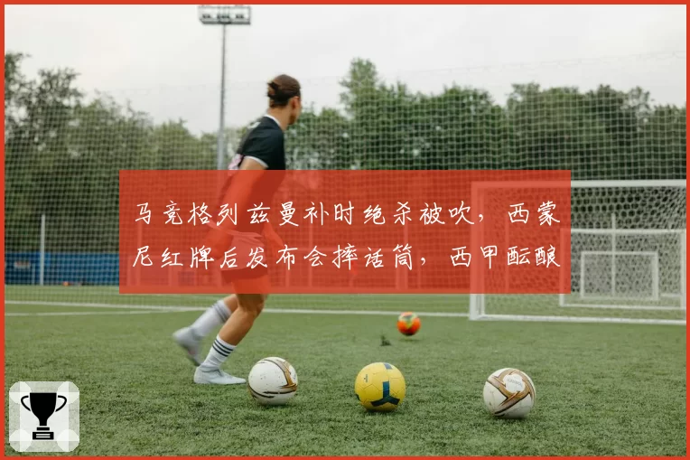 马竞格列兹曼补时绝杀被吹，西蒙尼红牌后发布会摔话筒，西甲酝酿引入主帅挑战判罚制