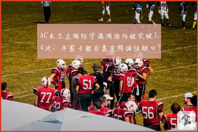 AC米兰左路防守漏洞场均被突破3.4次，丰塞卡能否靠变阵堵住缺口？