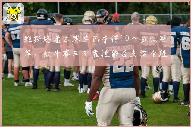 维斯塔潘本赛季已夺得10个分站冠军，红牛赛车可靠性能否支撑全胜纪录？