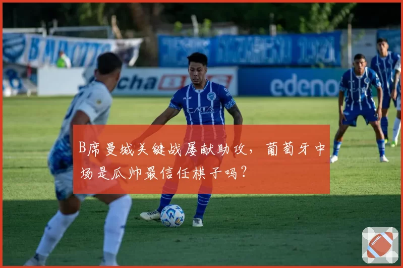 B席曼城关键战屡献助攻,葡萄牙中场是瓜帅最信任棋子吗?