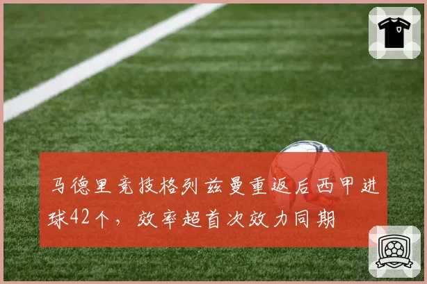 马德里竞技格列兹曼重返后西甲进球42个，效率超首次效力同期