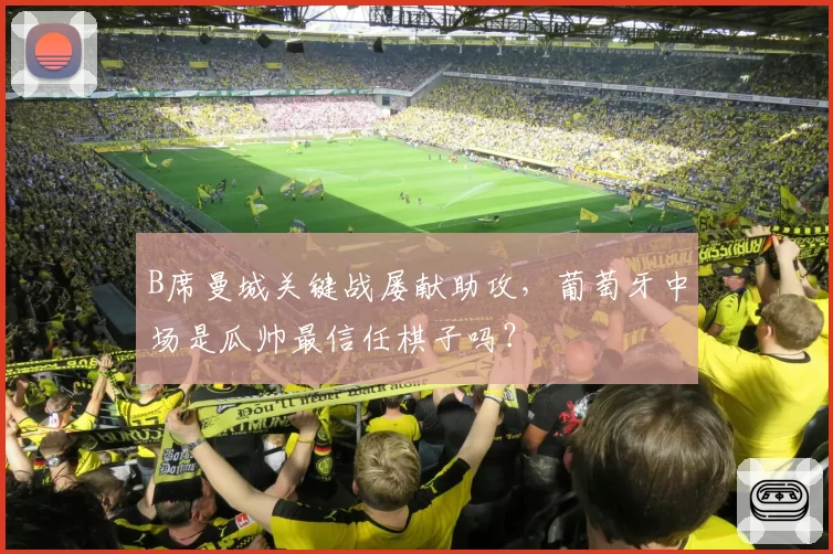 B席曼城关键战屡献助攻,葡萄牙中场是瓜帅最信任棋子吗?