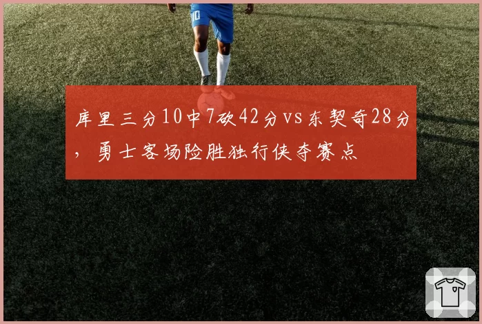 库里三分10中7砍42分vs东契奇28分,勇士客场险胜独行侠夺赛点