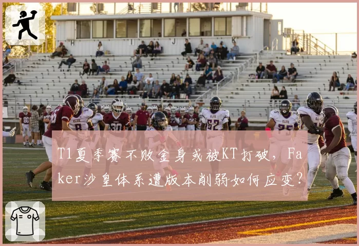 T1夏季赛不败金身或被KT打破，Faker沙皇体系遭版本削弱如何应变？