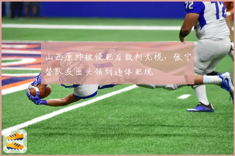 山西原帅被侵犯后裁判无视，张宁替队友出头领到违体犯规
