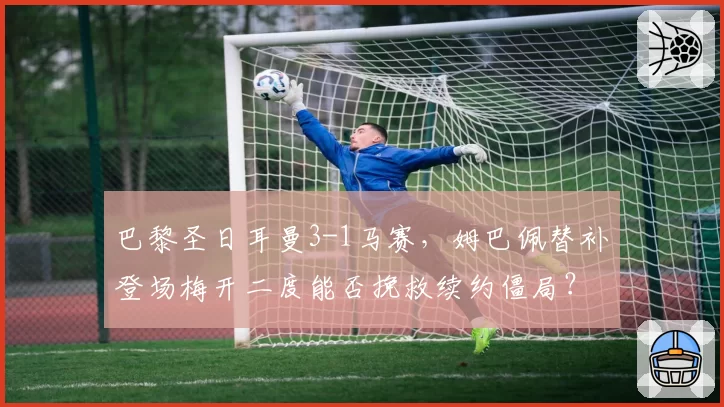 巴黎圣日耳曼3-1马赛，姆巴佩替补登场梅开二度能否挽救续约僵局？