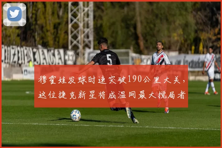 穆霍娃发球时速突破190公里大关,这位捷克新星将成温网最大搅局者?