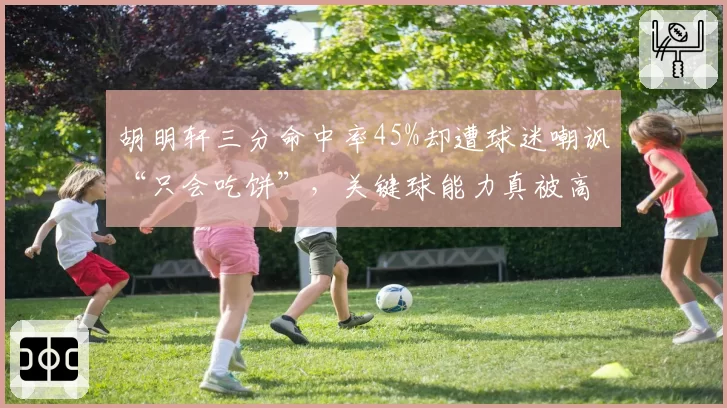胡明轩三分命中率45%却遭球迷嘲讽“只会吃饼”，关键球能力真被高估？
