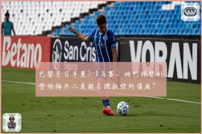 巴黎圣日耳曼3-1马赛，姆巴佩替补登场梅开二度能否挽救续约僵局？