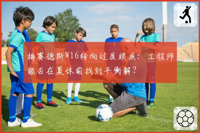 梅赛德斯W16转向过度顽疾：工程师能否在夏休前找到平衡解？