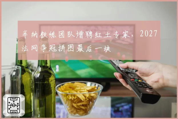 辛纳教练团队增聘红土专家，2027法网争冠拼图最后一块