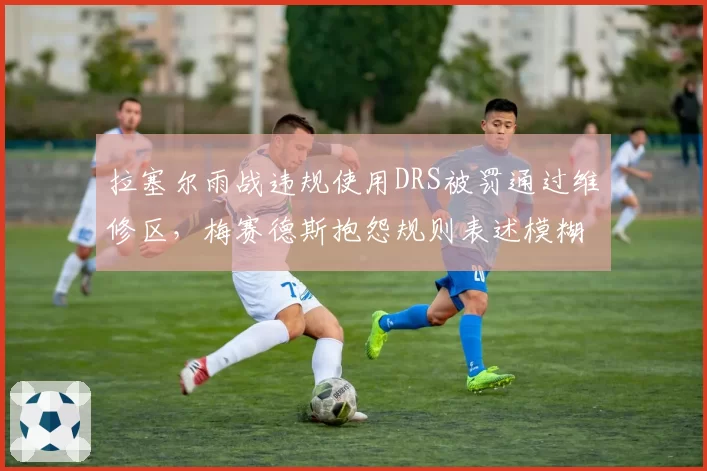 拉塞尔雨战违规使用DRS被罚通过维修区，梅赛德斯抱怨规则表述模糊