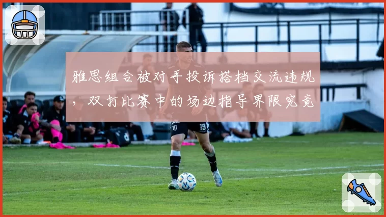 雅思组合被对手投诉搭档交流违规,双打比赛中的场边指导界限究竟在哪?