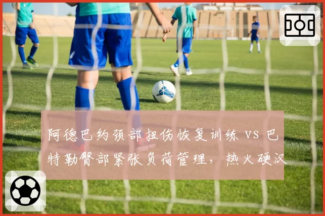 阿德巴约颈部扭伤恢复训练 vs 巴特勒臀部紧张负荷管理，热火硬汉复出时间表分化