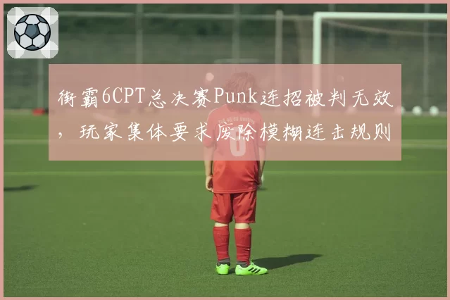 街霸6CPT总决赛Punk连招被判无效，玩家集体要求废除模糊连击规则
