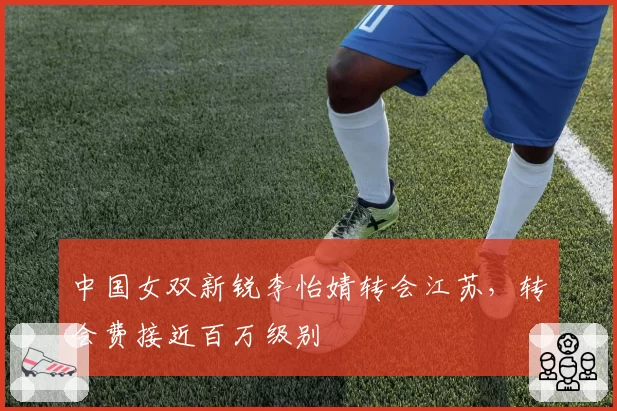 中国女双新锐李怡婧转会江苏，转会费接近百万级别