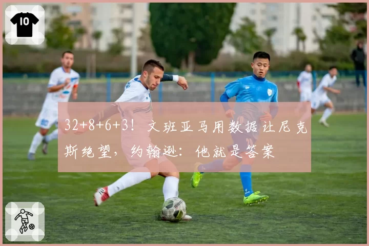 32+8+6+3!文班亚马用数据让尼克斯绝望,约翰逊:他就是答案