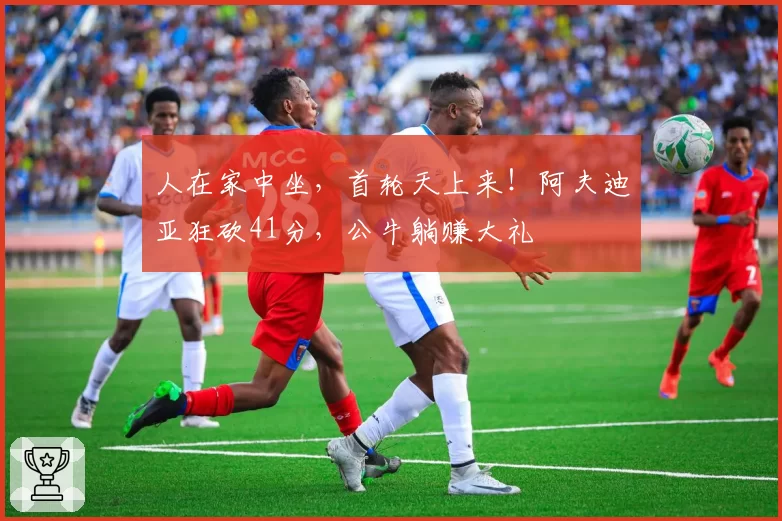 人在家中坐,首轮天上来!阿夫迪亚狂砍41分,公牛躺赚大礼