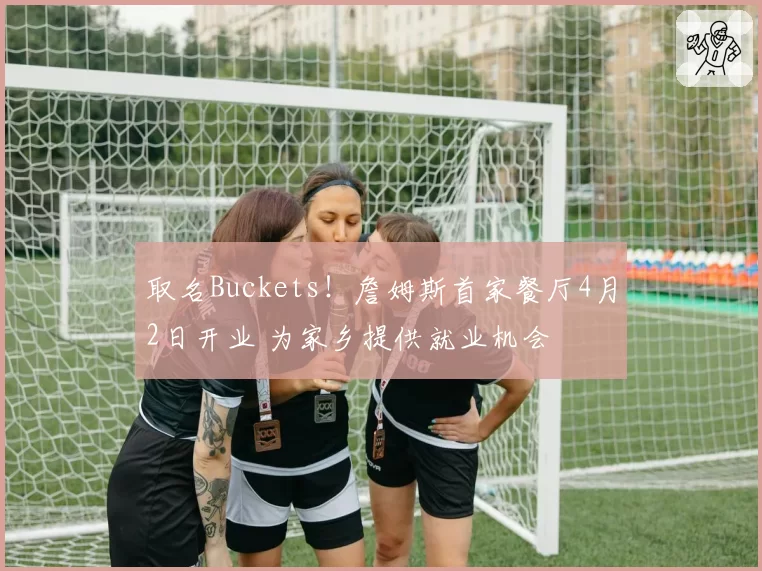 取名Buckets！詹姆斯首家餐厅4月2日开业 为家乡提供就业机会